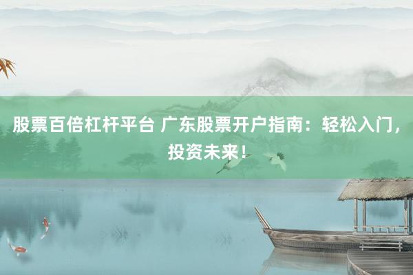 股票百倍杠杆平台 广东股票开户指南：轻松入门，投资未来！