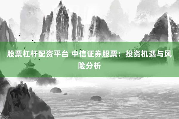 股票杠杆配资平台 中信证券股票：投资机遇与风险分析