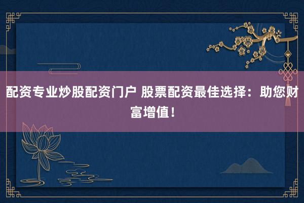 配资专业炒股配资门户 股票配资最佳选择：助您财富增值！