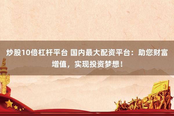 炒股10倍杠杆平台 国内最大配资平台：助您财富增值，实现投资梦想！