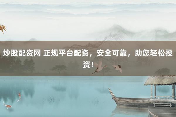 炒股配资网 正规平台配资，安全可靠，助您轻松投资！