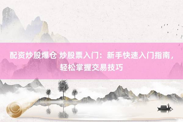 配资炒股爆仓 炒股票入门：新手快速入门指南，轻松掌握交易技巧