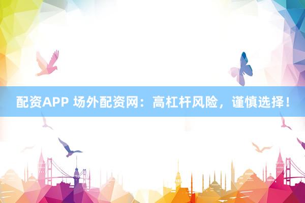 配资APP 场外配资网：高杠杆风险，谨慎选择！