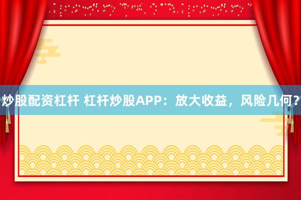 炒股配资杠杆 杠杆炒股APP：放大收益，风险几何？