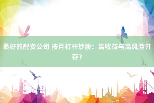 最好的配资公司 按月杠杆炒股：高收益与高风险并存？