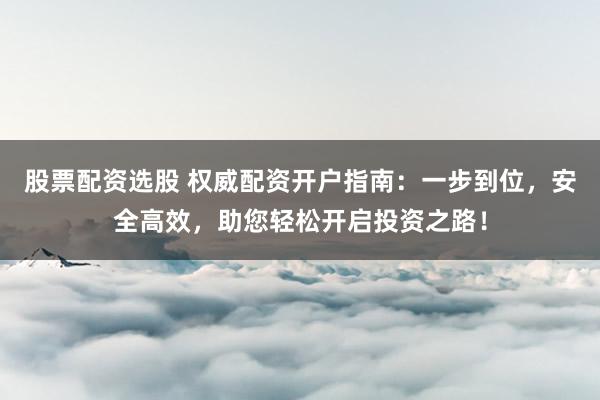股票配资选股 权威配资开户指南：一步到位，安全高效，助您轻松开启投资之路！