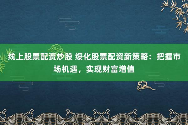 线上股票配资炒股 绥化股票配资新策略：把握市场机遇，实现财富增值