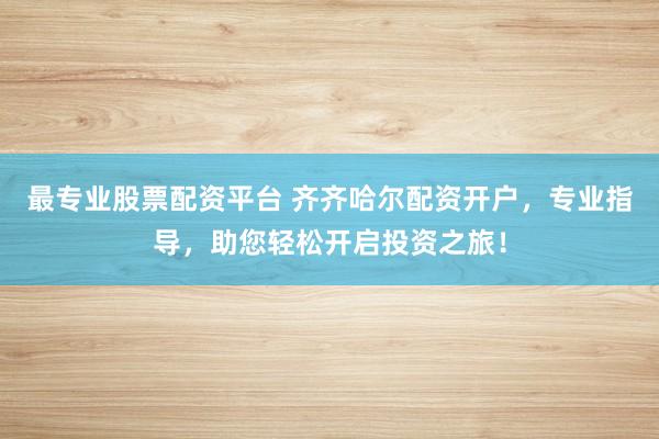 最专业股票配资平台 齐齐哈尔配资开户，专业指导，助您轻松开启投资之旅！