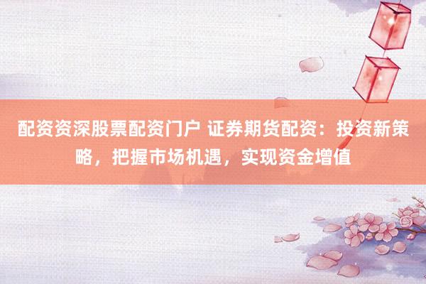 配资资深股票配资门户 证券期货配资：投资新策略，把握市场机遇，实现资金增值