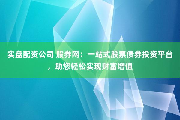 实盘配资公司 股券网：一站式股票债券投资平台，助您轻松实现财富增值