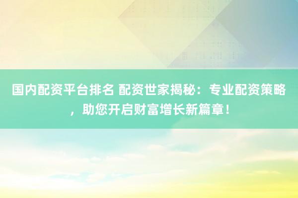 国内配资平台排名 配资世家揭秘：专业配资策略，助您开启财富增长新篇章！