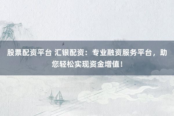 股票配资平台 汇银配资：专业融资服务平台，助您轻松实现资金增值！