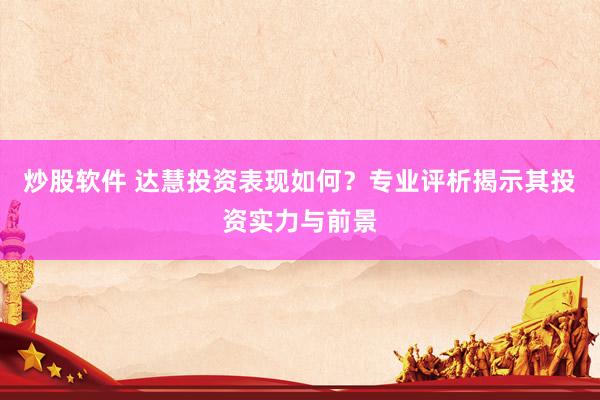 炒股软件 达慧投资表现如何？专业评析揭示其投资实力与前景