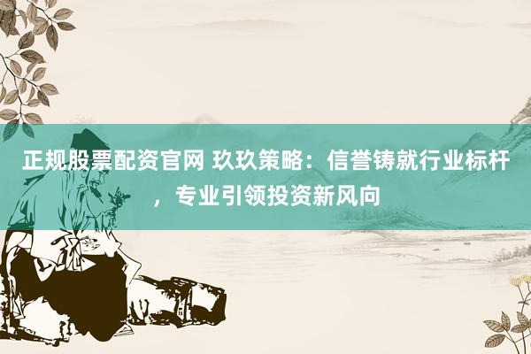 正规股票配资官网 玖玖策略：信誉铸就行业标杆，专业引领投资新风向