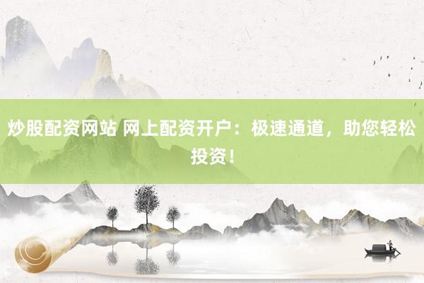 炒股配资网站 网上配资开户：极速通道，助您轻松投资！
