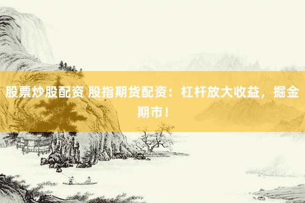 股票炒股配资 股指期货配资：杠杆放大收益，掘金期市！
