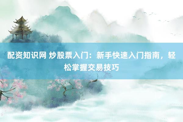 配资知识网 炒股票入门：新手快速入门指南，轻松掌握交易技巧