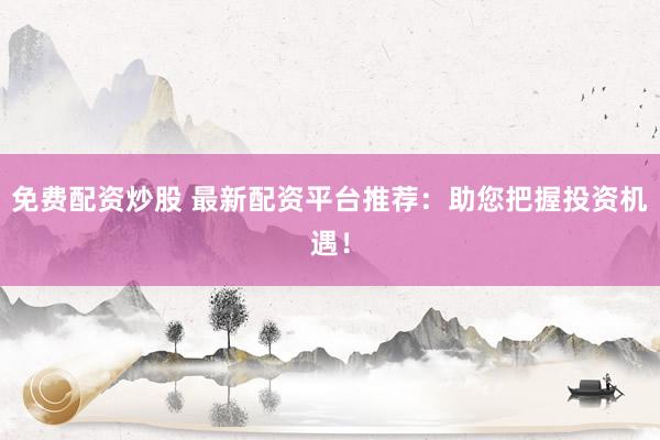 免费配资炒股 最新配资平台推荐：助您把握投资机遇！