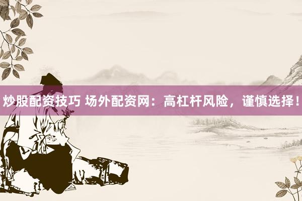 炒股配资技巧 场外配资网：高杠杆风险，谨慎选择！