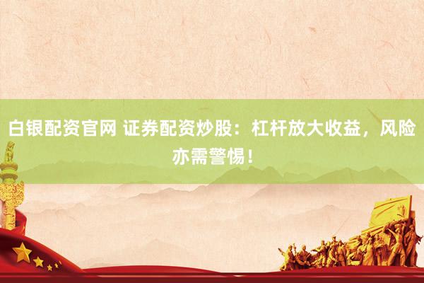 白银配资官网 证券配资炒股：杠杆放大收益，风险亦需警惕！