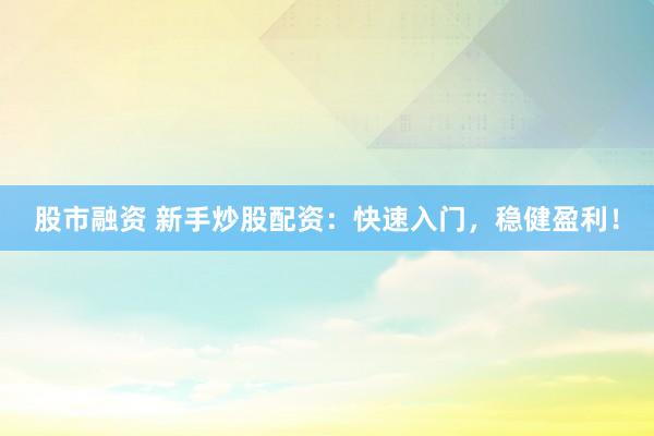 股市融资 新手炒股配资：快速入门，稳健盈利！