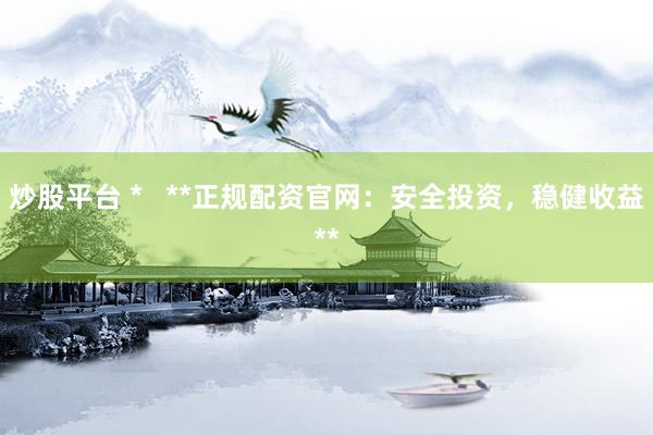 炒股平台 *   **正规配资官网：安全投资，稳健收益**