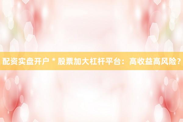配资实盘开户 * 股票加大杠杆平台：高收益高风险？