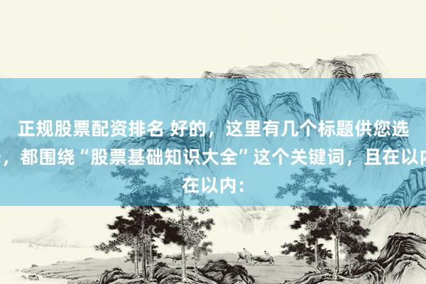 正规股票配资排名 好的，这里有几个标题供您选择，都围绕“股票基础知识大全”这个关键词，且在以内：