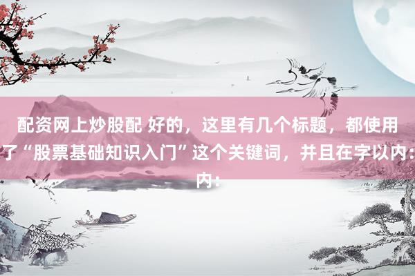配资网上炒股配 好的，这里有几个标题，都使用了“股票基础知识入门”这个关键词，并且在字以内：