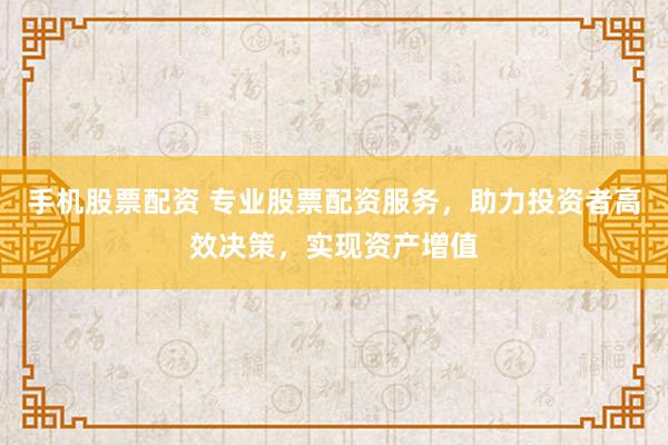 手机股票配资 专业股票配资服务，助力投资者高效决策，实现资产增值