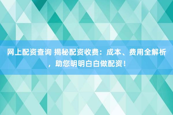 网上配资查询 揭秘配资收费：成本、费用全解析，助您明明白白做配资！