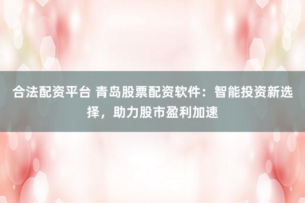 合法配资平台 青岛股票配资软件：智能投资新选择，助力股市盈利加速