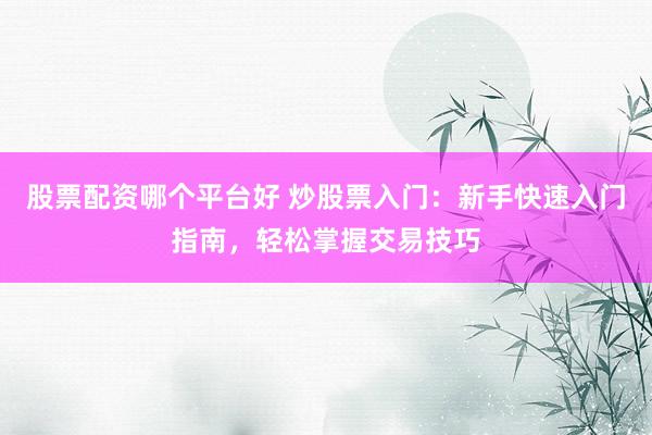 股票配资哪个平台好 炒股票入门：新手快速入门指南，轻松掌握交易技巧