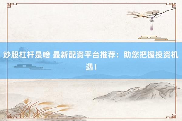 炒股杠杆是啥 最新配资平台推荐：助您把握投资机遇！