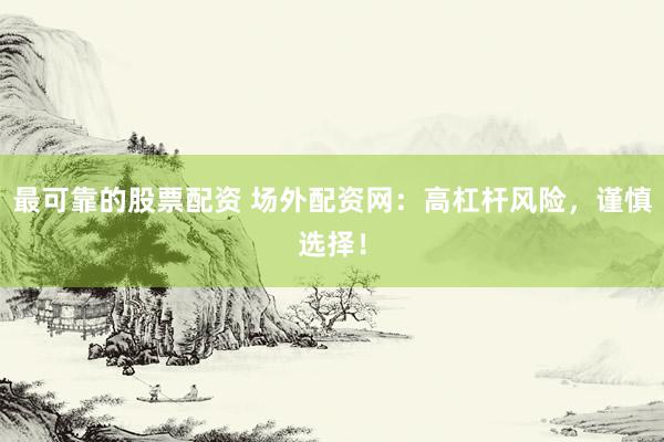 最可靠的股票配资 场外配资网：高杠杆风险，谨慎选择！
