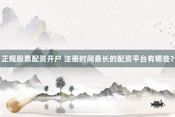 正规股票配资开户 注册时间最长的配资平台有哪些？