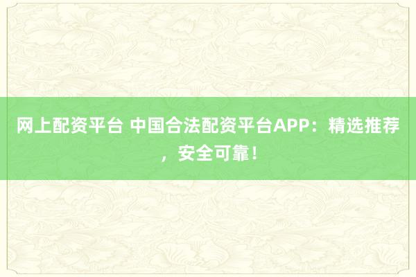网上配资平台 中国合法配资平台APP：精选推荐，安全可靠！