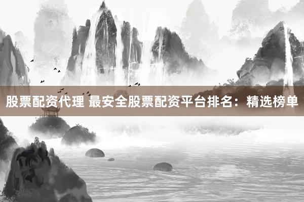 股票配资代理 最安全股票配资平台排名：精选榜单