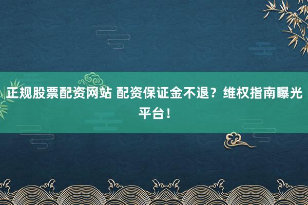 正规股票配资网站 配资保证金不退？维权指南曝光平台！