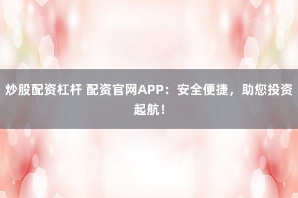 炒股配资杠杆 配资官网APP：安全便捷，助您投资起航！