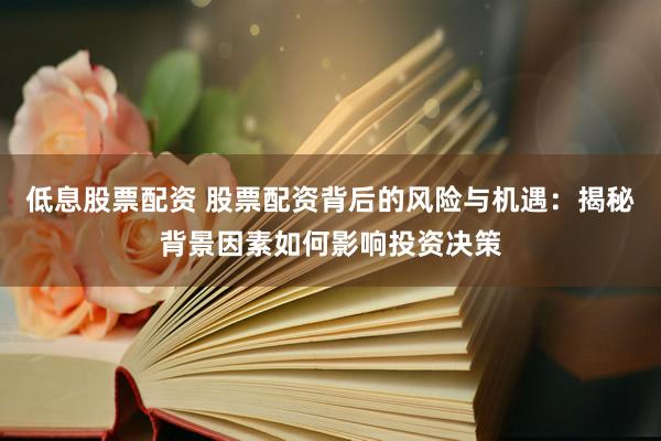 低息股票配资 股票配资背后的风险与机遇：揭秘背景因素如何影响投资决策