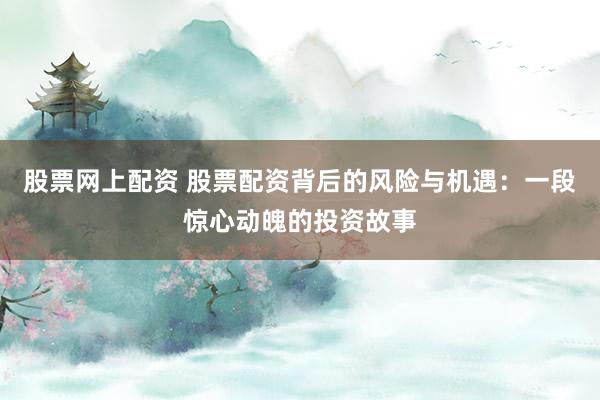 股票网上配资 股票配资背后的风险与机遇：一段惊心动魄的投资故事