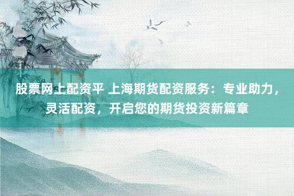 股票网上配资平 上海期货配资服务：专业助力，灵活配资，开启您的期货投资新篇章