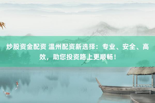 炒股资金配资 温州配资新选择：专业、安全、高效，助您投资路上更顺畅！