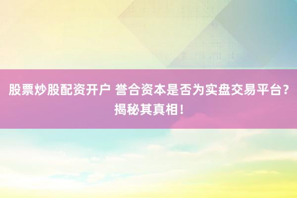 股票炒股配资开户 誉合资本是否为实盘交易平台？揭秘其真相！