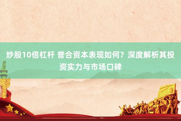 炒股10倍杠杆 誉合资本表现如何？深度解析其投资实力与市场口碑
