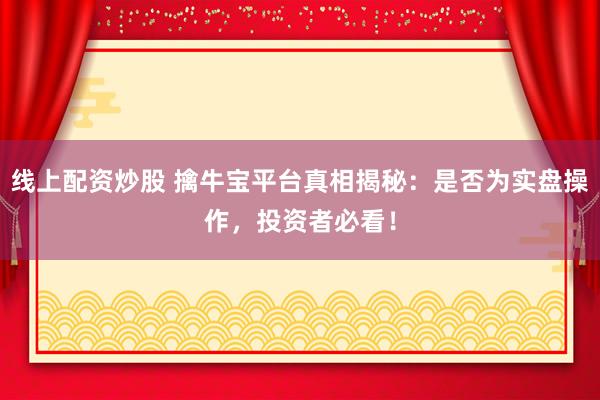 线上配资炒股 擒牛宝平台真相揭秘：是否为实盘操作，投资者必看！