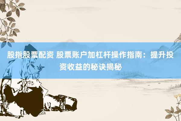 股指股票配资 股票账户加杠杆操作指南：提升投资收益的秘诀揭秘