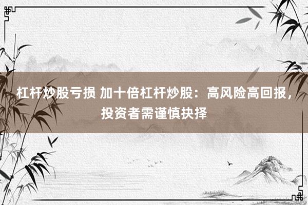 杠杆炒股亏损 加十倍杠杆炒股：高风险高回报，投资者需谨慎抉择