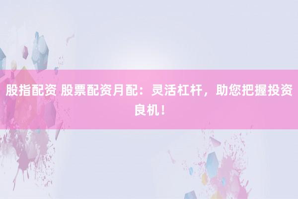 股指配资 股票配资月配：灵活杠杆，助您把握投资良机！